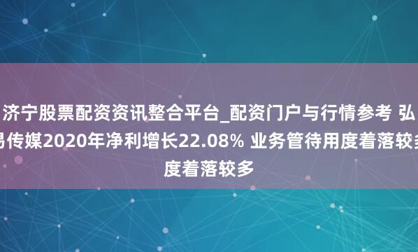 济宁股票配资资讯整合平台_配资门户与行情参考 弘易传媒2020年净利增长22.08% 业务管待用度着落较多