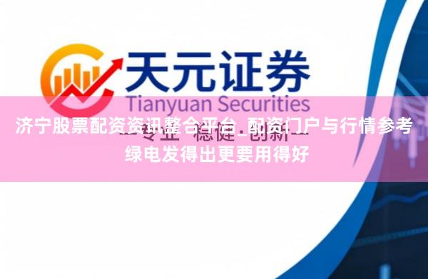 济宁股票配资资讯整合平台_配资门户与行情参考 绿电发得出更要用得好