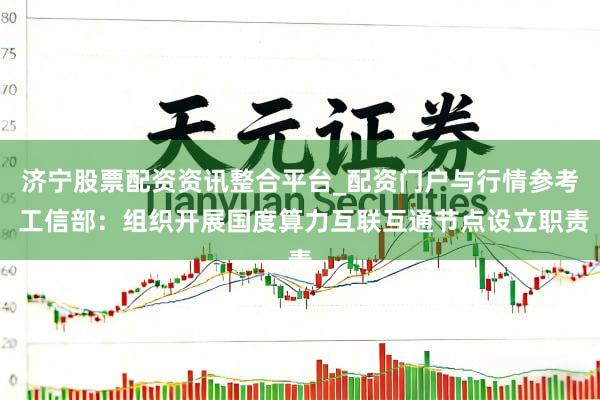 济宁股票配资资讯整合平台_配资门户与行情参考 工信部：组织开展国度算力互联互通节点设立职责