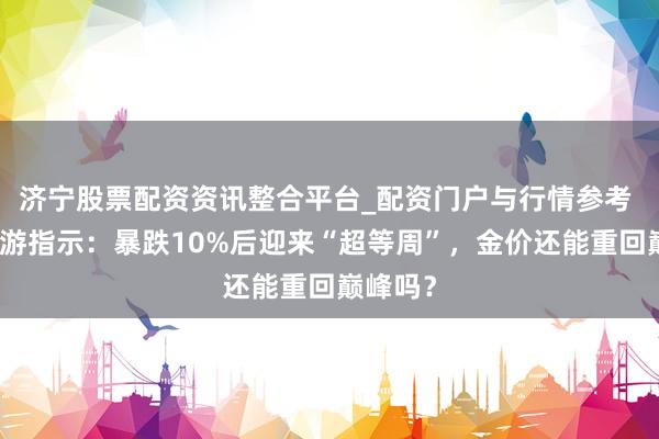 济宁股票配资资讯整合平台_配资门户与行情参考 黄金交游指示：暴跌10%后迎来“超等周”，金价还能重回巅峰吗？