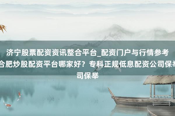 济宁股票配资资讯整合平台_配资门户与行情参考 合肥炒股配资平台哪家好？专科正规低息配资公司保举