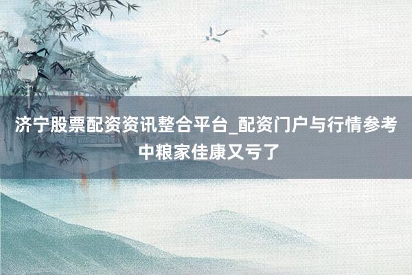 济宁股票配资资讯整合平台_配资门户与行情参考 中粮家佳康又亏了