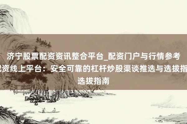 济宁股票配资资讯整合平台_配资门户与行情参考 配资线上平台：安全可靠的杠杆炒股渠谈推选与选拔指南