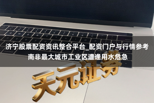 济宁股票配资资讯整合平台_配资门户与行情参考 南非最大城市工业区遭逢用水危急