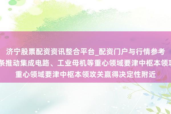 济宁股票配资资讯整合平台_配资门户与行情参考 国度发改委：全链条推动集成电路、工业母机等重心领域要津中枢本领攻关赢得决定性附近