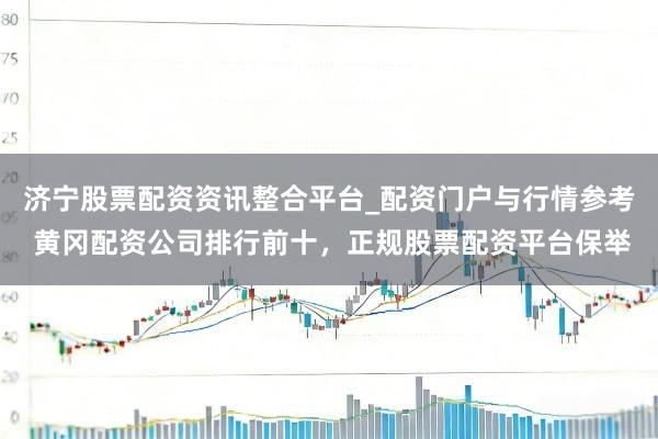 济宁股票配资资讯整合平台_配资门户与行情参考 黄冈配资公司排行前十，正规股票配资平台保举