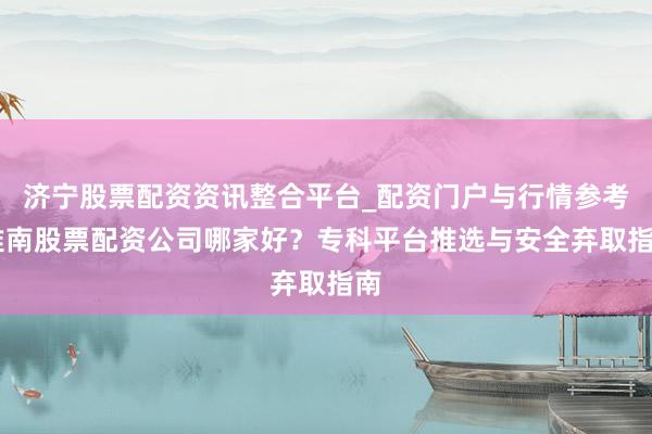 济宁股票配资资讯整合平台_配资门户与行情参考 淮南股票配资公司哪家好？专科平台推选与安全弃取指南