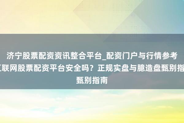 济宁股票配资资讯整合平台_配资门户与行情参考 互联网股票配资平台安全吗？正规实盘与臆造盘甄别指南