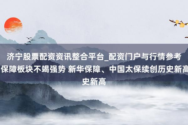 济宁股票配资资讯整合平台_配资门户与行情参考 保障板块不竭强势 新华保障、中国太保续创历史新高