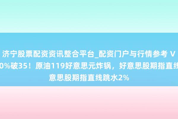济宁股票配资资讯整合平台_配资门户与行情参考 VIX飙涨20%破35！原油119好意思元炸锅，好意思股期指直线跳水2%