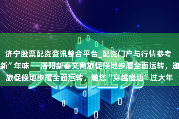 济宁股票配资资讯整合平台_配资门户与行情参考 古齐“潮”倏地 盛唐“新”年味——洛阳新春文商旅促倏地步履全面运转，邀您“穿越盛唐”过大年