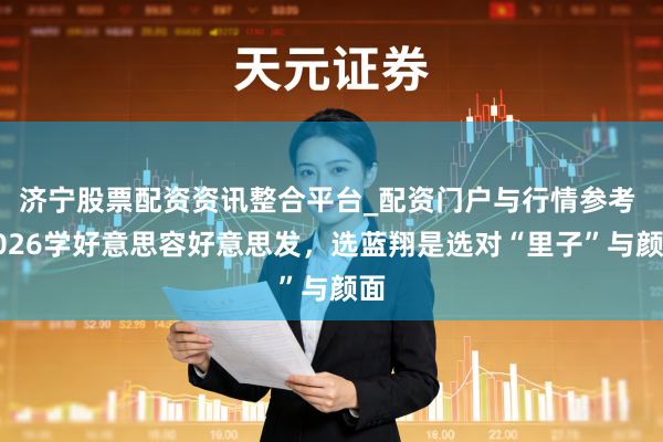 济宁股票配资资讯整合平台_配资门户与行情参考 2026学好意思容好意思发，选蓝翔是选对“里子”与颜面