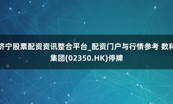 济宁股票配资资讯整合平台_配资门户与行情参考 数科集团(02350.HK)停牌