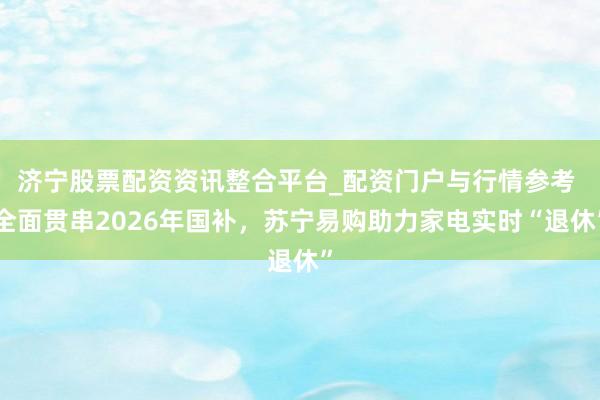 济宁股票配资资讯整合平台_配资门户与行情参考 全面贯串2026年国补，苏宁易购助力家电实时“退休”