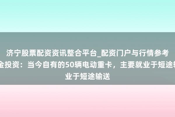 济宁股票配资资讯整合平台_配资门户与行情参考 合金投资：当今自有的50辆电动重卡，主要就业于短途输送