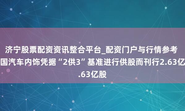 济宁股票配资资讯整合平台_配资门户与行情参考 中国汽车内饰凭据“2供3”基准进行供股而刊行2.63亿股