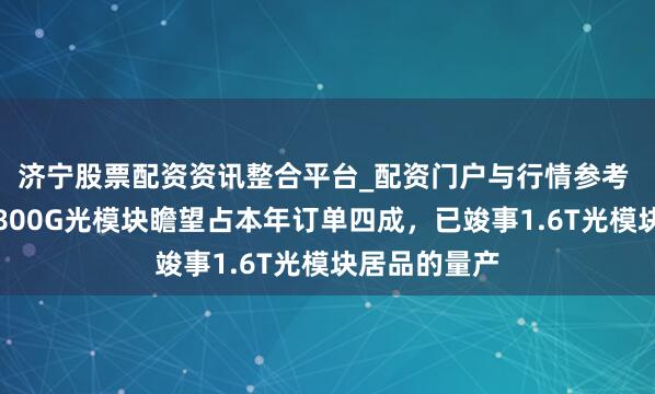 济宁股票配资资讯整合平台_配资门户与行情参考 华工科技：800G光模块瞻望占本年订单四成，已竣事1.6T光模块居品的量产