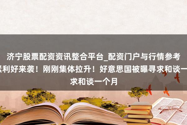 济宁股票配资资讯整合平台_配资门户与行情参考 要紧利好来袭！刚刚集体拉升！好意思国被曝寻求和谈一个月