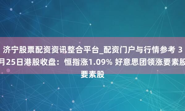 济宁股票配资资讯整合平台_配资门户与行情参考 3月25日港股收盘：恒指涨1.09% 好意思团领涨要素股