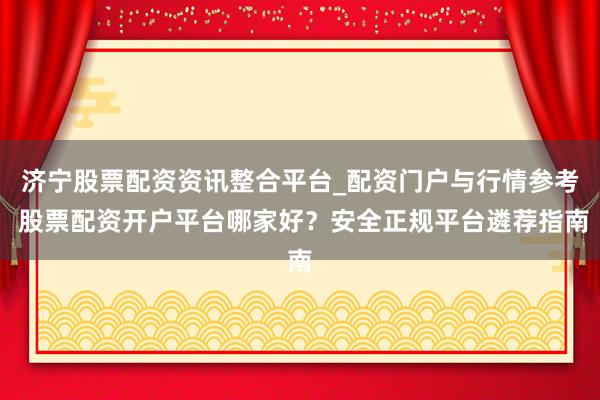 济宁股票配资资讯整合平台_配资门户与行情参考 股票配资开户平台哪家好？安全正规平台遴荐指南