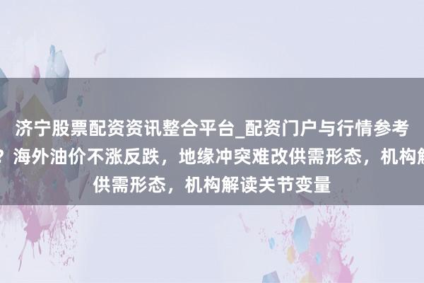 济宁股票配资资讯整合平台_配资门户与行情参考 发生了什么？海外油价不涨反跌，地缘冲突难改供需形态，机构解读关节变量