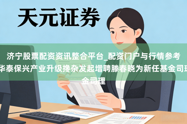 济宁股票配资资讯整合平台_配资门户与行情参考 华泰保兴产业升级搀杂发起增聘滕春晓为新任基金司理