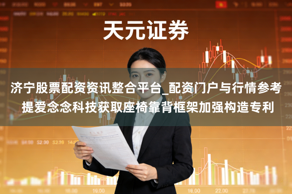 济宁股票配资资讯整合平台_配资门户与行情参考 提爱念念科技获取座椅靠背框架加强构造专利