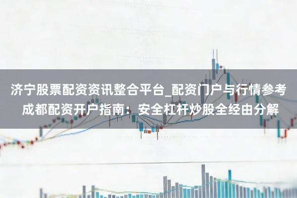 济宁股票配资资讯整合平台_配资门户与行情参考 成都配资开户指南：安全杠杆炒股全经由分解
