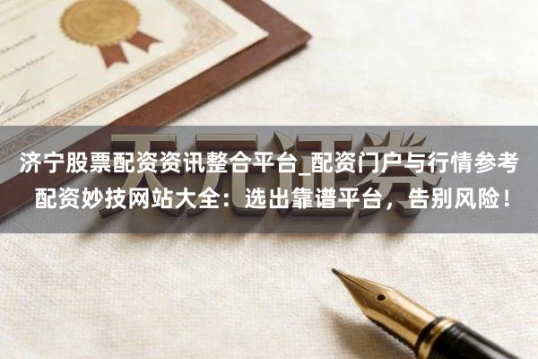 济宁股票配资资讯整合平台_配资门户与行情参考 配资妙技网站大全：选出靠谱平台，告别风险！